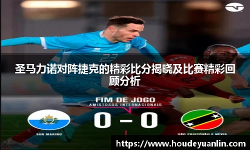 圣马力诺对阵捷克的精彩比分揭晓及比赛精彩回顾分析
